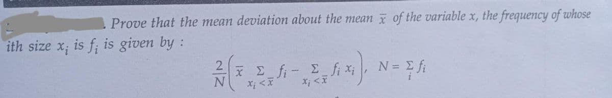 Prove that the mean deviation about the mean of the variable x, the frequency of whose
ith size x; is f; is given by :
2
N
x_r_fi - Efixi, Ν= Efi
X < x