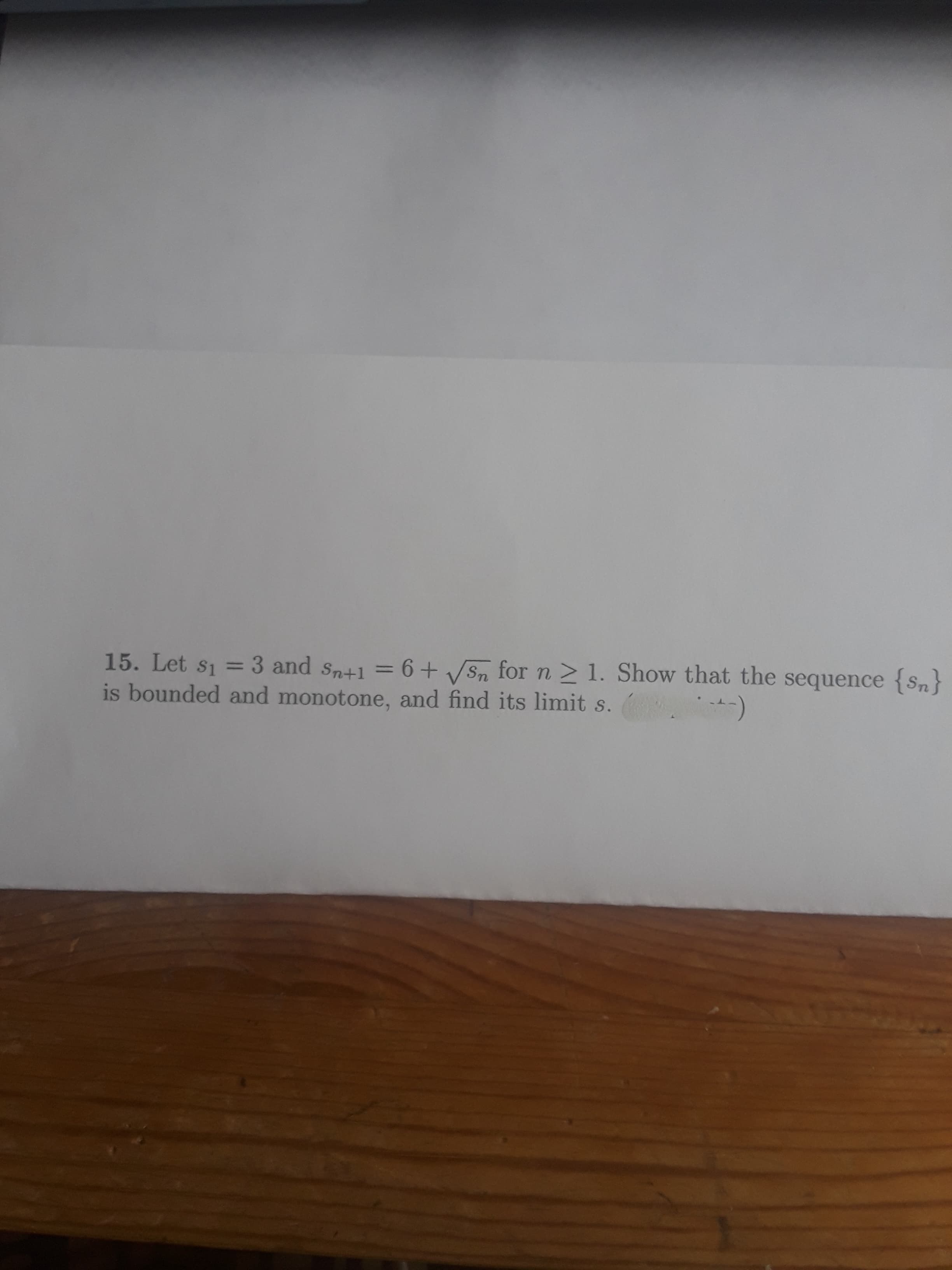 15. Let s1 =
3 and Sn+1
= 6+ Sn for n >1. Show that the sequence {Sn}
%3D
%3D
is bounded and monotone, and find its limit s.
