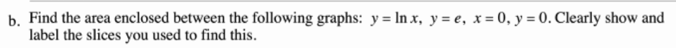 b. Find the area enclosed between the following graphs: y = In x, y = e, x = 0, y = 0. Clearly show and
label the slices you used to find this.
