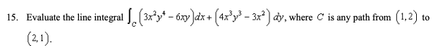 15. Evaluate the line integral J.(3xy* - 6xy ]dx + (4x°y³ - 3x?) dy, where C is any path from (1,2) to
(2.1).
