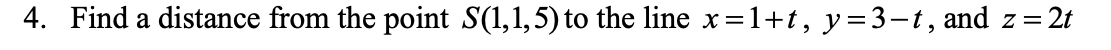 4. Find a distance from the point S(1,1,5) to the line x=1+t, y=3-t, and
Z = 2t
