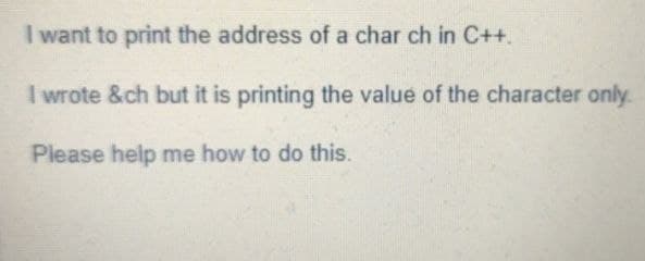 I want to print the address of a char ch in C++.
I wrote &ch but it is printing the value of the character only.
Please help me how to do this.
