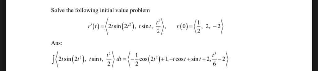 Solve the following initial value problem
r(t) =(2tsin (21²), tsint,
Ans:
(2rsin (2/³), esint,
1,2). (0) = (2,-2)
2) dt = (-/-com
cos (21²)+1, -tcost + sint +2,²
2