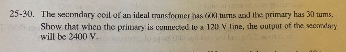 25-30. The secondary coil of an ideal transformer has 600 turns and the primary has 30 turns.
Show that when the primary is connected to a 120 V line, the output of the secondary
will be 2400 V.
lo agoot 004
4d lios odi bo2 0. 0101
