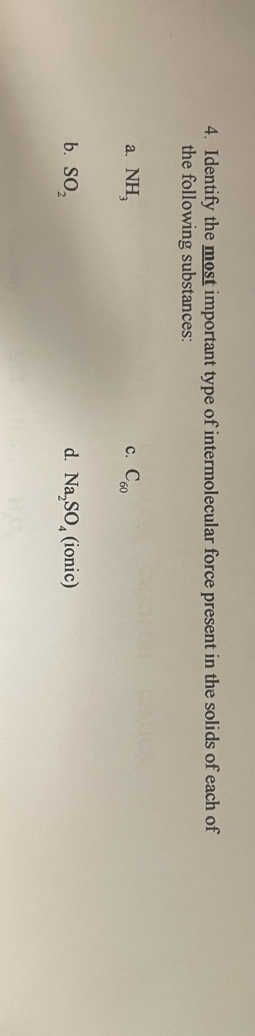 4. Identify the most important type of intermolecular force present in the solids of each of
the following substances:
a. NH,
с. Соо
60
b. SO,
d. Na,SO, (ionic)
4
