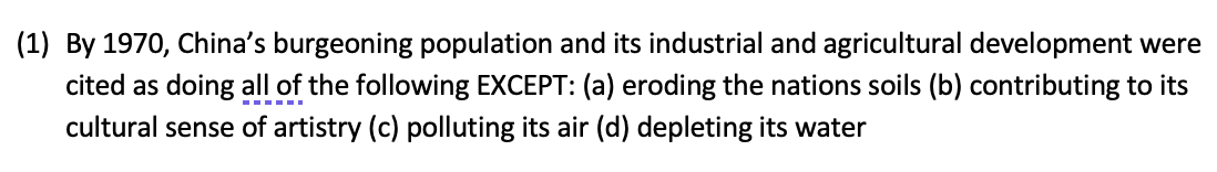 (1) By 1970, China's burgeoning population and its industrial and agricultural development were
cited as doing all of the following EXCEPT: (a) eroding the nations soils (b) contributing to its
cultural sense of artistry (c) polluting its air (d) depleting its water
