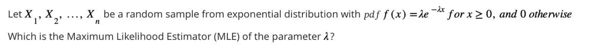 Let X X
-λx
X be a random sample from exponential distribution with pdf f(x) = de
n
1' 2
Which is the Maximum Likelihood Estimator (MLE) of the parameter >?
for x ≥0, and 0 otherwise