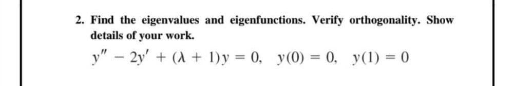 2. Find the eigenvalues and eigenfunctions. Verify orthogonality. Show
details of your work.
y" - 2y' + (A + 1) y = 0, y(0) = 0, y(1) = 0