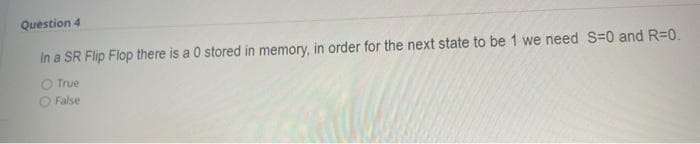 Question 4
In a SR Flip Flop there is a 0 stored in memory, in order for the next state to be 1 we need S=0 and R=0.
O True
O False