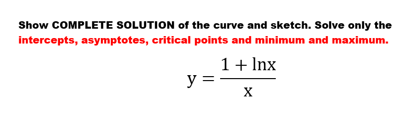 Show COMPLETE SOLUTION of the curve and sketch. Solve only the
intercepts, asymptotes, critical points and minimum and maximum.
1+ Inx
y =
X
