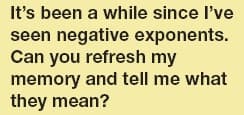 It's been a while since l've
seen negative exponents.
Can you refresh my
memory and tell me what
they mean?
