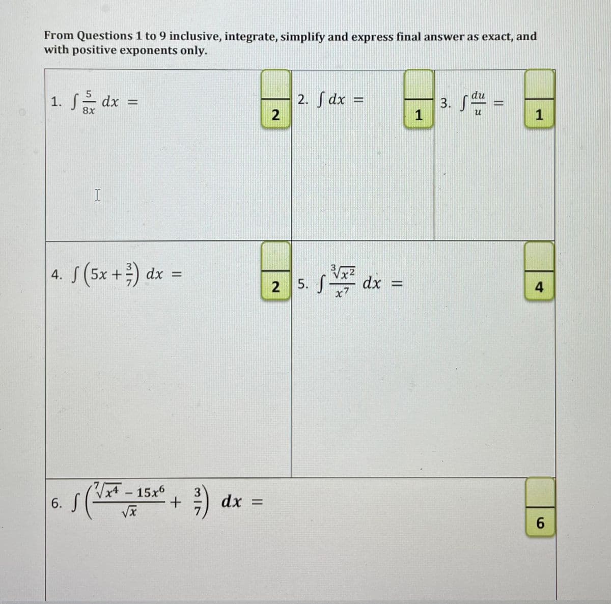 From Questions 1 to 9 inclusive, integrate, simplify and express final answer as exact, and
with positive exponents only.
1. S- dx =
du
2. S dx =
3. S =
%D
8x
1
1
4. S (5x +) dx =
5. J
x7
s dx =
7/-15x6
6.5(
dx =
6.
4,
