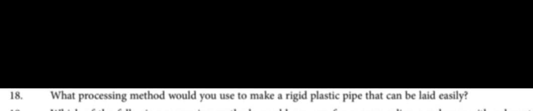 18.
What processing method would you use to make a rigid plastic pipe that can be laid easily?
