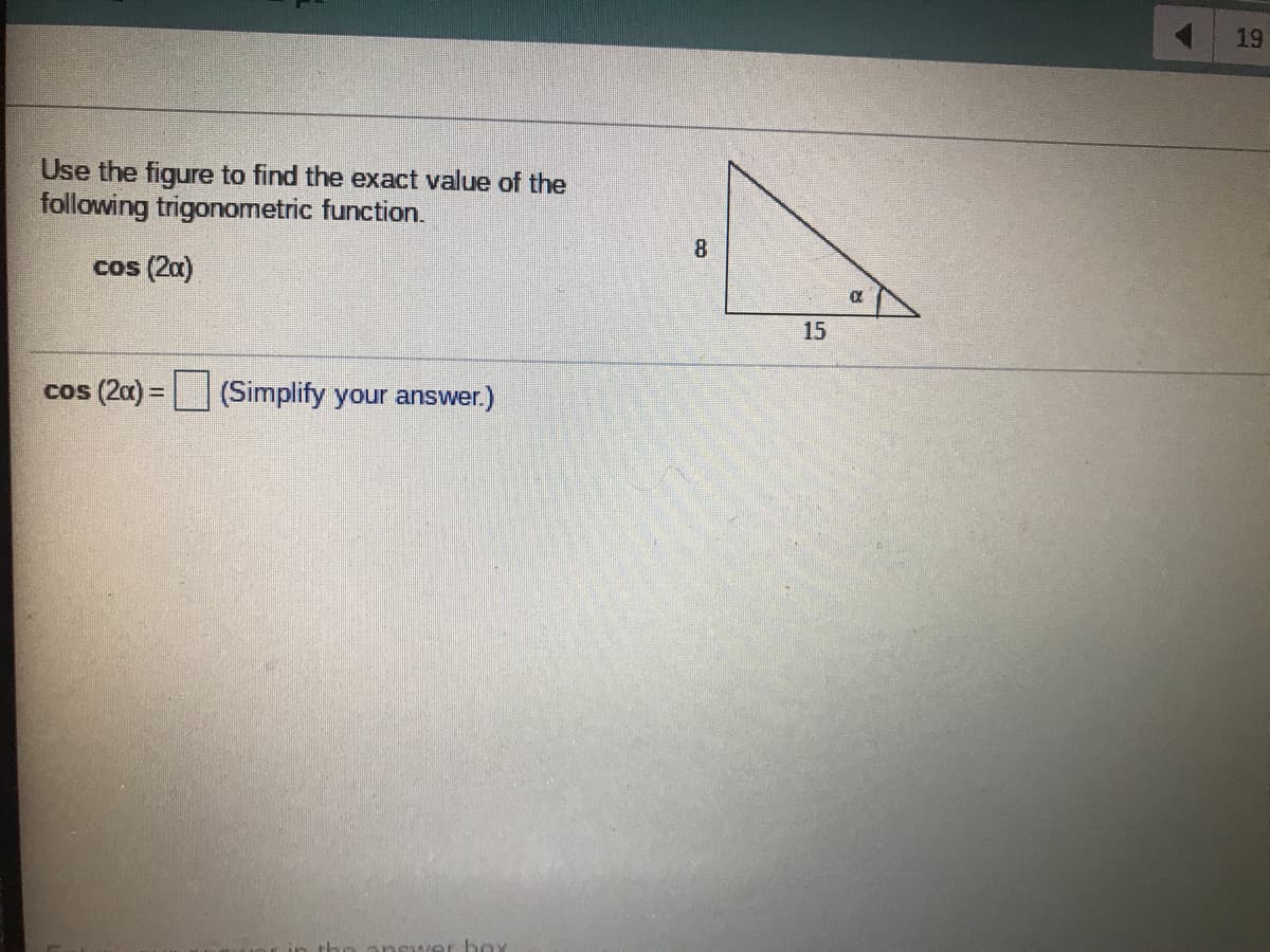 19
Use the figure to find the exact value of the
following trigonometric function.
8.
cos (2a)
15
cos (2a) = (Simplify your answer.)
%3D
box
