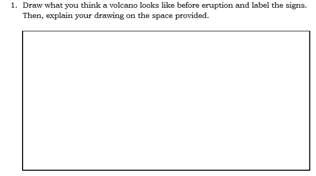 1. Draw what you think a volcano looks like before eruption and label the signs.
Then, explain your drawing on the space provided.
