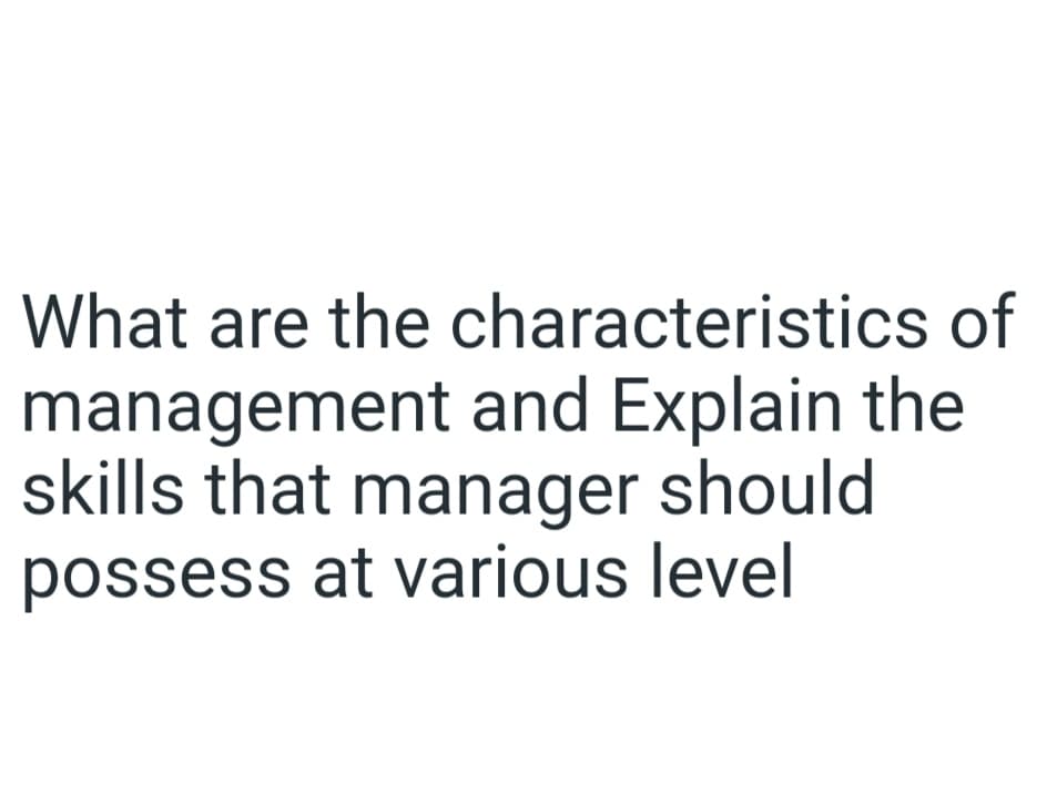 What are the characteristics of
management and Explain the
skills that manager should
possess at various level
