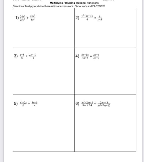 Multiplying / Dividing Rational Functions
Directions: Multiply or divide these rational expressions. Show work and FACTOR!
1) 전 152
25y5
y2-2y-15
y+3
4)
Sn+15
4n+8
2n+4
3n+9
12
5) +
6)
m-2m-8
2m-8
m2+7m+12
Sm + 24
