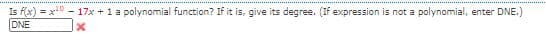 Is f(x) = x0 - 17x + 1a polynomial function? If it is, give its degree. (If expression is not a polynomial, enter DNE.)
DNE
