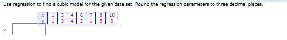 Use regression to find a cubic model for the given data set. Round the regression parameters to three decimal places.
4
6
7.
8
10
V13 4 2
y =
