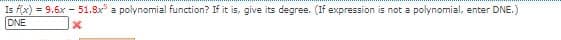 Is f(x) = 9.6x - 51.8x a polynomial function? If it is, give its degree. (If expression is not a polynomial, enter DNE.)
DNE
