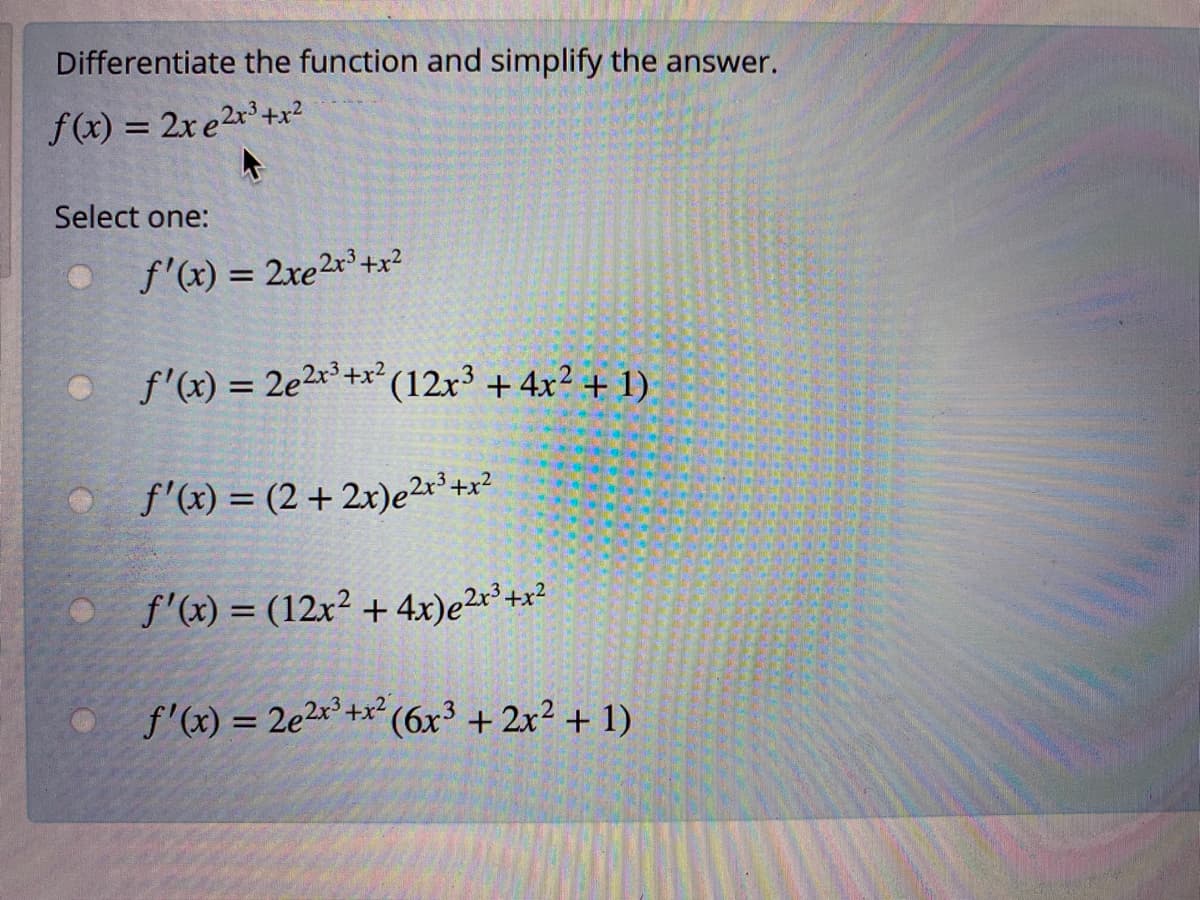 Differentiate the function and simplify the answer.
f(x) = 2x e2r'+x²
Select one:
f'(x) = 2xe2r³+x?
%3D
f'(x) = 2e2x*+x² (12x³ + 4x² + 1)
f'(x) = (2 + 2x)e2²+x?
f'(x) = (12x² + 4x)e²*³ +x²
f'(x) = 2e2x° +x² (6x3 + 2x² + 1)
