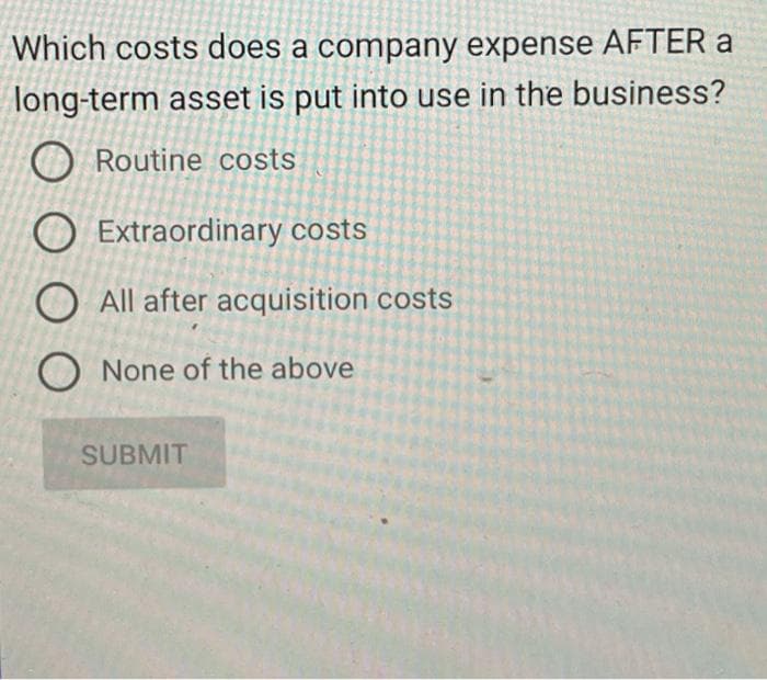 Which costs does a company expense AFTER a
long-term asset is put into use in the business?
O Routine costs
O Extraordinary costs
O All after acquisition costs
O None of the above
SUBMIT
