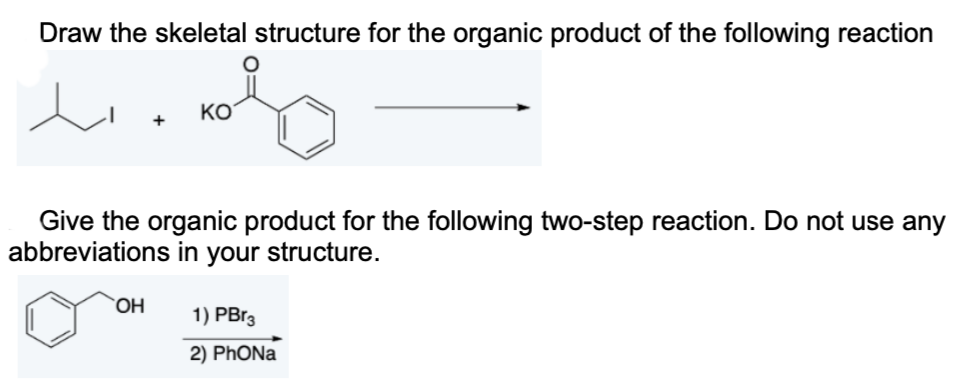 Draw the skeletal structure for the organic product of the following reaction
e
ΚΟ
Give the organic product for the following two-step reaction. Do not use any
abbreviations in your structure.
OH
1) PBr3
2) PHONa