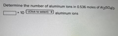 Determine the number of aluminum ions in 0.536 moles of Al2(SO4)3
(Click to select) #
x 10
aluminum ions