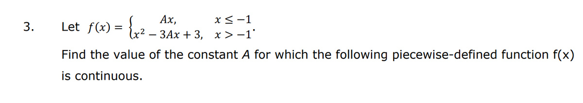 Ах,
Let f(x) = },2
x< -1
ЗАх + 3, х > -1'
Find the value of the constant A for which the following piecewise-defined function f(x)
is continuous.
3.
