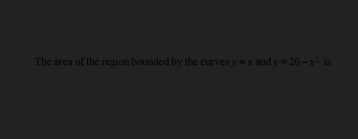 The area of the region bounded by the curves y =x and y = 20–x² is
