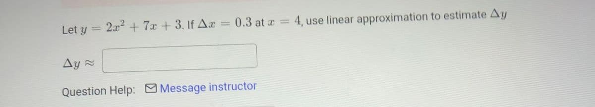 Let y =
2x2 + 7x +3. If Aæ = 0.3 at a = 4, use linear approximation to estimate Ay
Ay 2
Question Help: Message instructor
