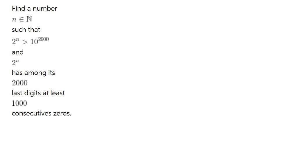 Find a number
n E N
such that
2" > 102000
and
2"
has among its
2000
last digits at least
1000
consecutives zeros.
