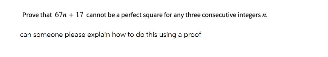 Prove that 67n+ 17 cannot be a perfect square for any three consecutive integers n.
can someone please explain how to do this using a proof
