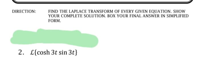 DIRECTION:
FIND THE LAPLACE TRANSFORM OF EVERY GIVEN EQUATION. SHOW
YOUR COMPLETE SOLUTION. BOX YOUR FINAL ANSWER IN SIMPLIFIED
FORM.
2. L{cosh 3t sin 3t}
