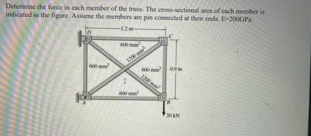 Determine the force in each member of the truss. The cross-sectional area of each member is
indicated in the figure. Assume the members are pin connected at their ends. E=200GP..
-12 m-
600 mm
1200 mm
600 mm
600 mm
1200 mm
0.9 m
600 mm
20 kN
