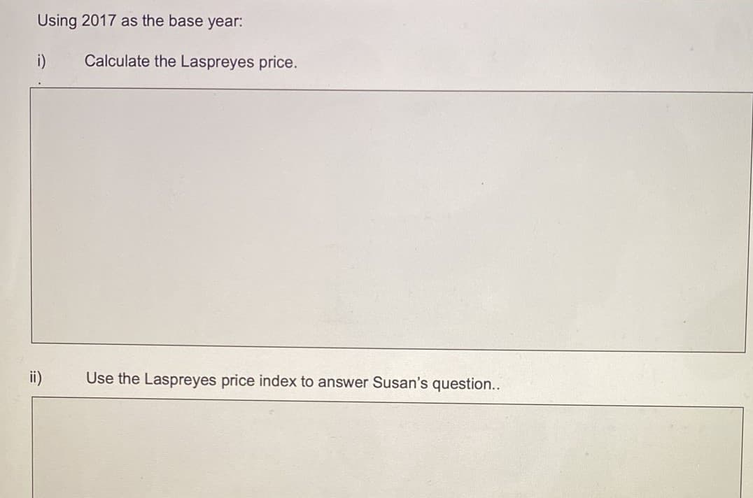 Using 2017 as the base year:
i)
Calculate the Laspreyes price.
Use the Laspreyes price index to answer Susan's question...
