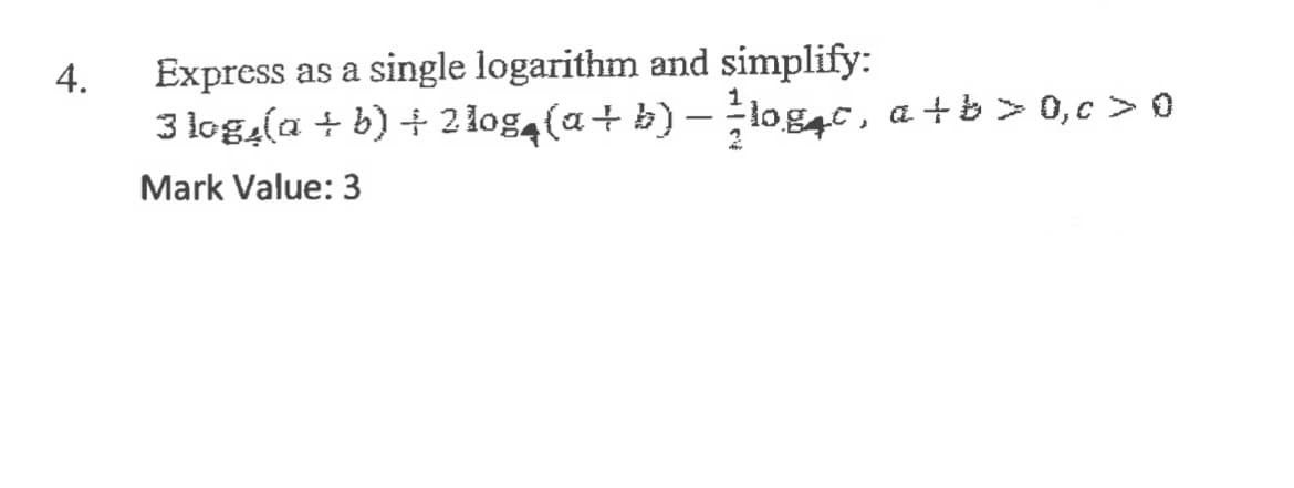 Express as a single logarithm and simplify:
3 logą(a + b) + 2 log4 (a+ b) – log4c, a +b > 0,c > 0
4.
Mark Value: 3
