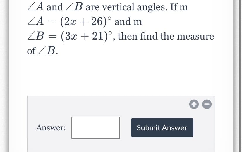 ZA and ZB are vertical angles. If m
ZA = (2x + 26)° and m
ZB = (3x + 21)°, then find the measure
of ZB.
Answer:
Submit Answer
