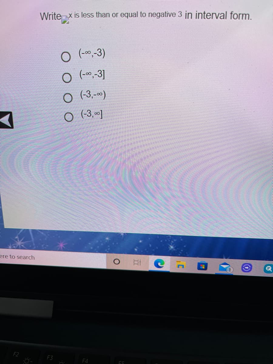 Write x is less than or equal to negative 3 in interval form.
O (-00,-3)
O (0-3]
O (-3,-)
O (-3, ]
ere to search
F2
F3
F4
C

