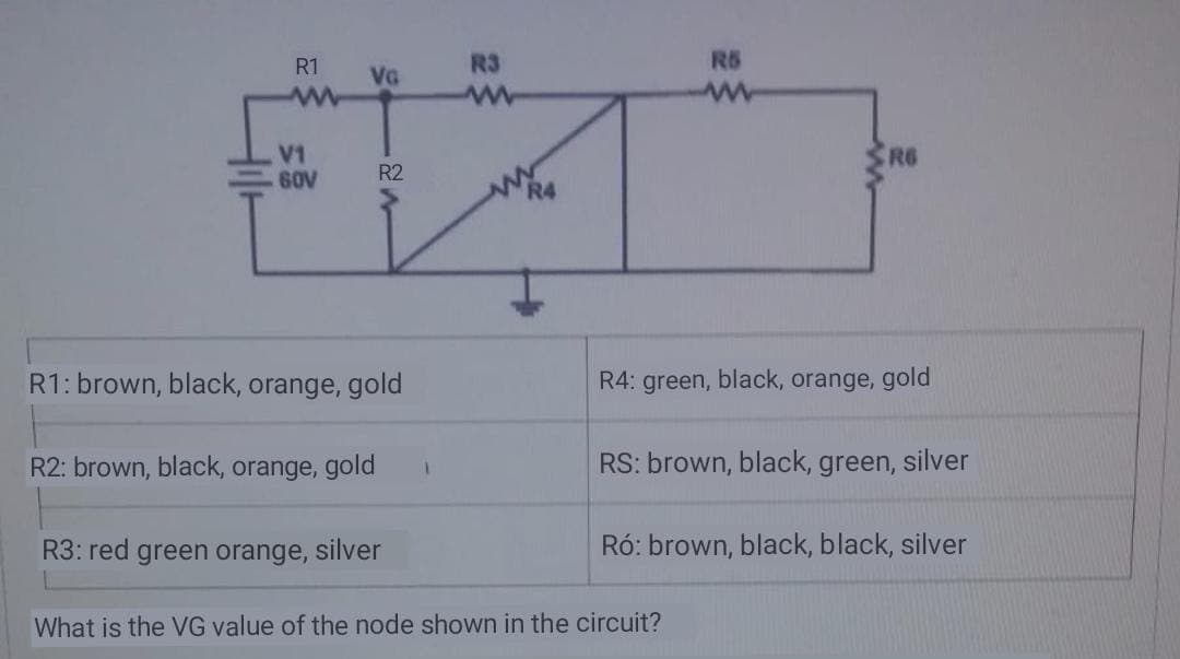 R1
R3
R5
VG
R6
V1
60V
R2
R4
R1: brown, black, orange, gold
R4: green, black, orange, gold
R2: brown, black, orange, gold
RS: brown, black, green,
silver
R3: red green orange, silver
Ró: brown, black, black, silver
What is the VG value of the node shown in the circuit?
