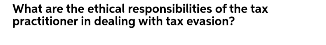 What are the ethical responsibilities of the tax
practitioner in dealing with tax evasion?
