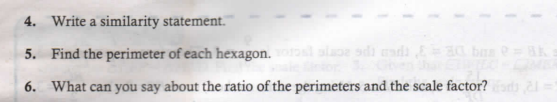 4. Write a similarity statement.
5. Find the perimeter of each hexagon.
lae sdi adi E= a0 ban
6. What can you say about the ratio of the perimeters and the scale factor? |
