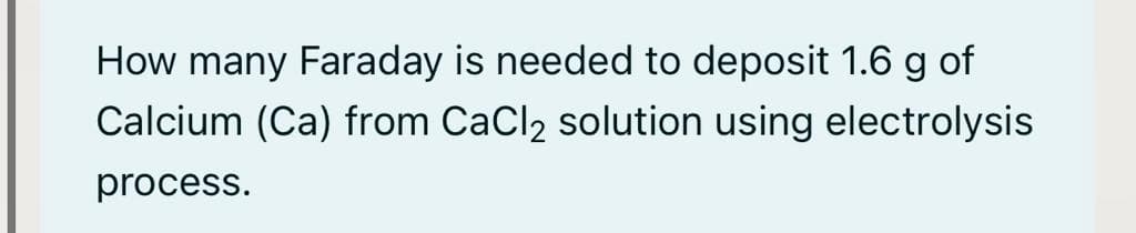 How many Faraday is needed to deposit 1.6 g of
Calcium (Ca) from CaCl, solution using electrolysis
process.
