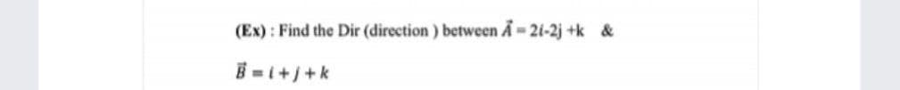 (Ex) : Find the Dir (direction ) between A 21-2j +k &
B = 1++k
