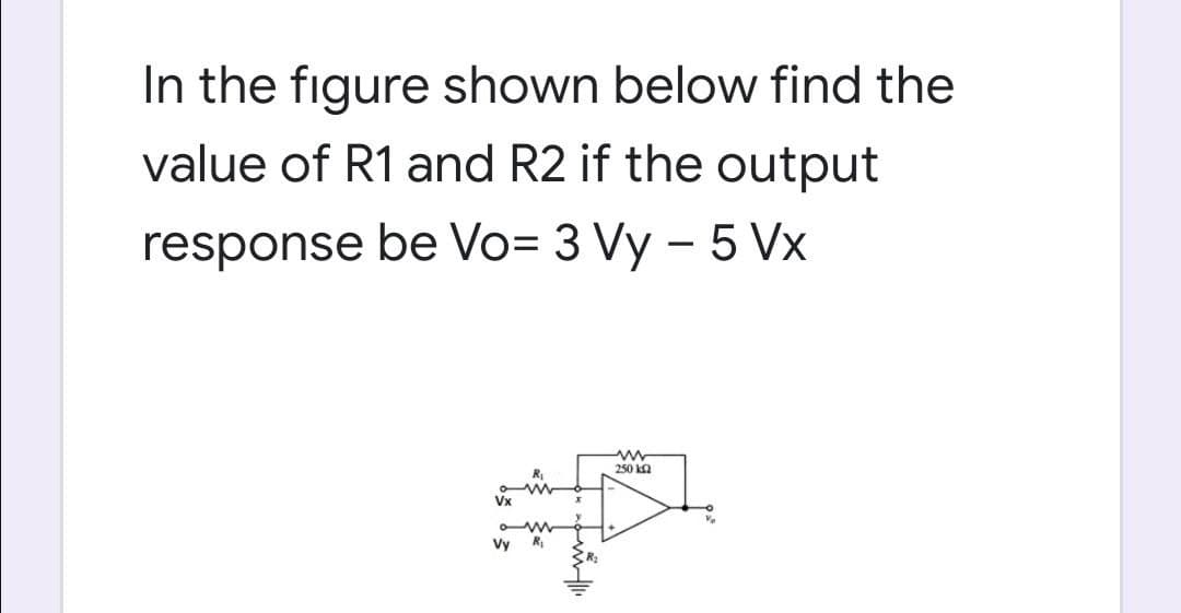 In the figure shown below find the
value of R1 and R2 if the output
response be Vo= 3 Vy – 5 Vx
250 ka
Vx
Ve
Vy
R
