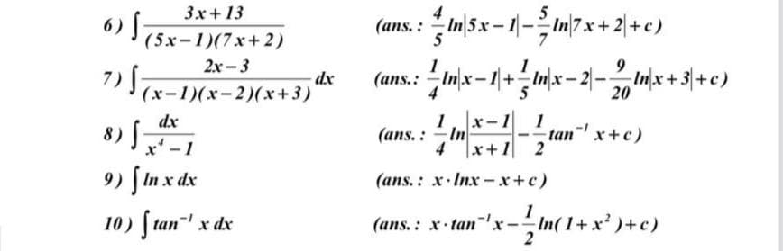 3x+13
6) §7
(ans. : mSx-1-2m7x + 리+c)
(5x-1)(7x+2)
5
2x - 3
dx
(x-1)(x-2)(x+3)
(ans.: Im)x= 1|+ Im)x
- 2|-Inx + 3\+c )
20
8) S-
dx
(ans. : In
4
1.x-1
1
tan x+c)
x'-1
x+1 2
9) | In x dx
(ans. : x. Inx -x+c)
10) f tan' x dx
(ans. : x-tan"x-In(1+x' )+c)
2
