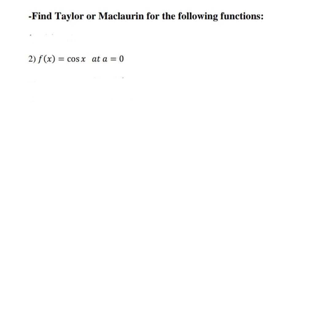 -Find Taylor
or Maclaurin for the following functions:
2) f(x) = cos x at a = 0
