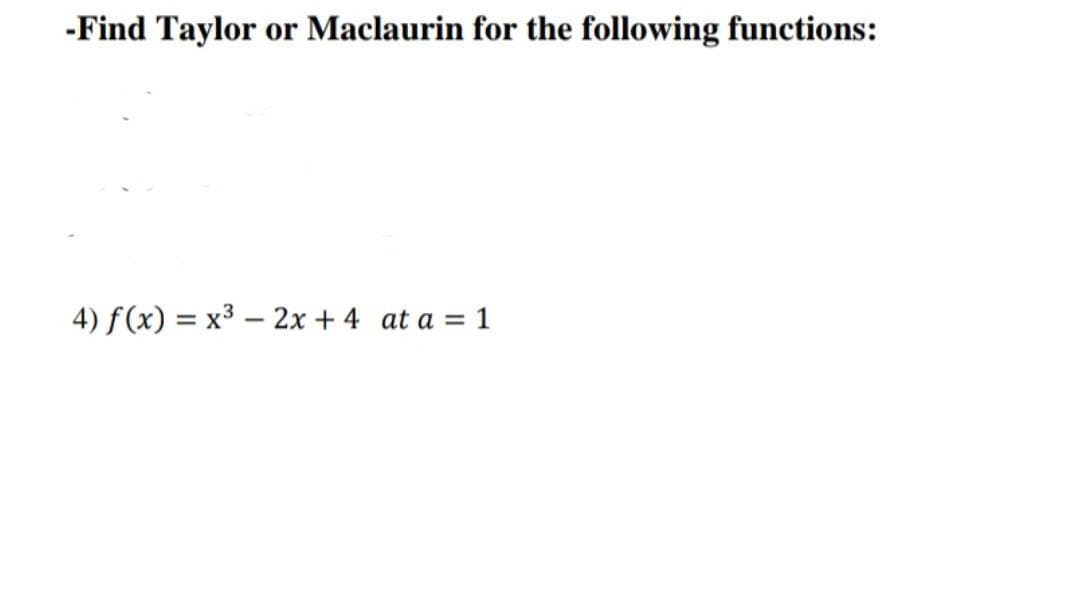 -Find Taylor or Maclaurin for the following functions:
4) f(x) = x³ – 2x + 4 at a = 1
