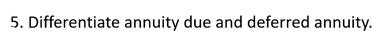 5. Differentiate annuity due and deferred annuity.
