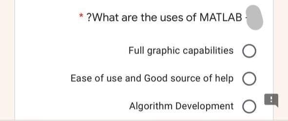 * ?What are the uses of MATLAB
Full graphic capabilities
Ease of use and Good source of help
Algorithm Development
